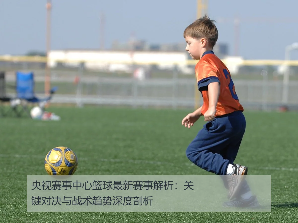 央视赛事中心篮球最新赛事解析：关键对决与战术趋势深度剖析